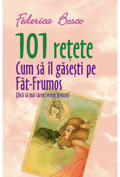 Copertă produs 101 rețete. Cum să &icirc;l găsești pe Făt-Frumos (fără să mai săruți vreun broscoi)
