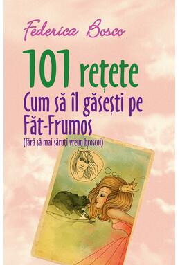 Copertă produs 101 rețete. Cum să &icirc;l găsești pe Făt-Frumos (fără să mai săruți vreun broscoi)