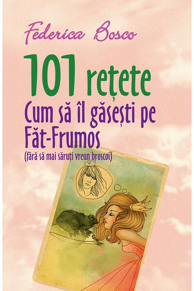 101 rețete. Cum să &icirc;l găsești pe Făt-Frumos (fără să mai săruți vreun broscoi)