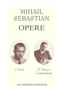 Copertă produs Mihail Sebastian. Opere (Vol. I+II) Proză. Teatru, Corespondență