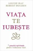 Viaţa te iubeşte. 7 practici spirituale pentru vindecarea vieţii