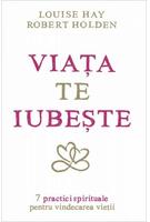Viaţa te iubeşte. 7 practici spirituale pentru vindecarea vieţii
