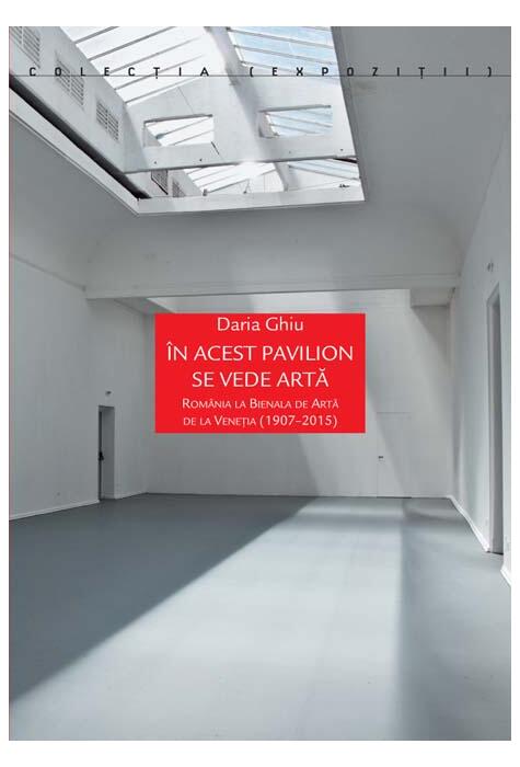 Copertă produs &Icirc;n acest pavilion se vede artă. Rom&acirc;nia la Bienala de Artă de la Veneția (1907-2015)