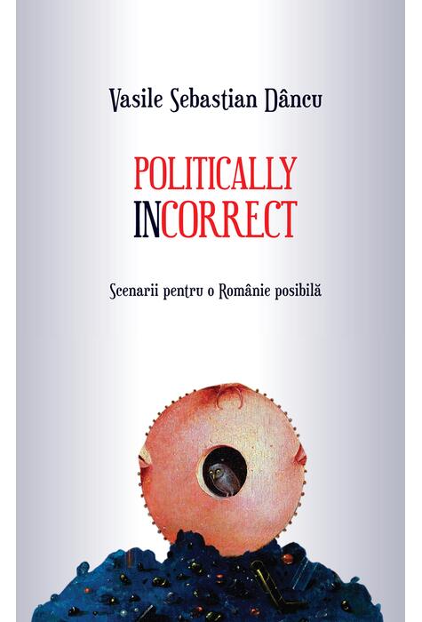 Copertă produs Politically incorrect. Scenarii pentru o Rom&acirc;nie posibilă