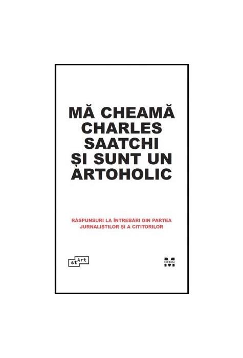 Copertă produs Mă cheamă Charles Saatchi și sunt un artoholic. Răspunsuri la &icirc;ntrebări din partea jurnaliștilor și a cititorilor