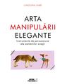 Copertă produs Arta manipulării elegante. Instrumentele de persuasiune ale oamenilor oneşti - thumb 1