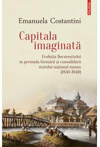 Copertă produs Capitala imaginată. Evoluţia Bucureştiului &icirc;n perioada formării şi consolidării statului naţional rom&acirc;n (1830-1940)