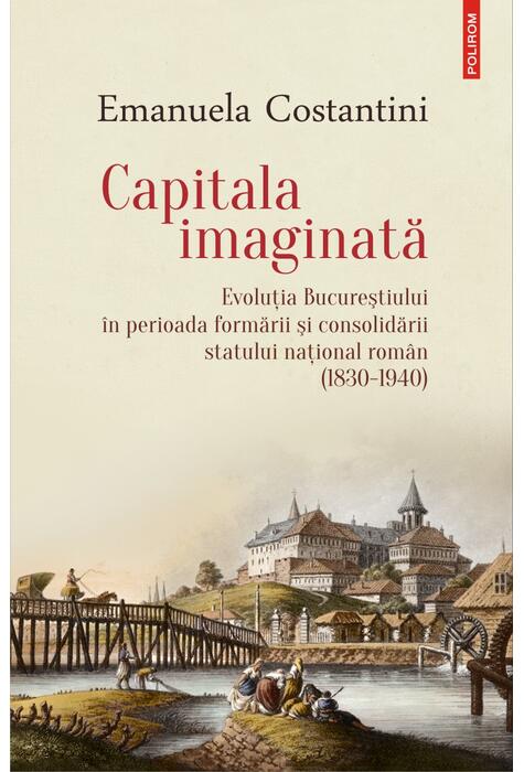Copertă produs Capitala imaginată. Evoluţia Bucureştiului &icirc;n perioada formării şi consolidării statului naţional rom&acirc;n (1830-1940)