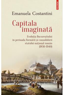 Copertă produs Capitala imaginată. Evoluţia Bucureştiului &icirc;n perioada formării şi consolidării statului naţional rom&acirc;n (1830-1940)