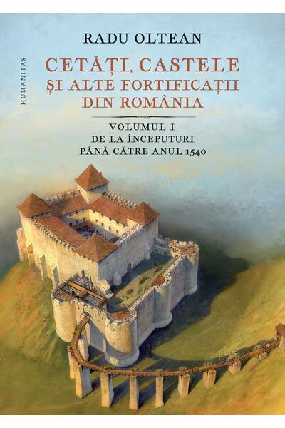 Cetăți, castele și alte fortificații din Rom&acirc;nia. De la &icirc;nceputuri p&acirc;nă către anul 1540 (Vol. 1)