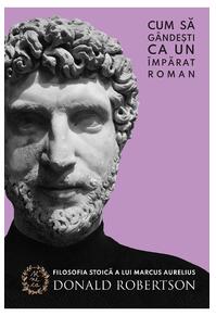 Copertă produs Cum să g&acirc;ndești ca un &icirc;mpărat roman. Filosofia stoică a lui Marcus Aurelius