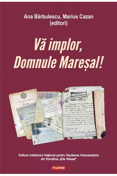 Vă implor, Domnule Mareșal!
Petiții și documente cu și despre evreii deportați &icirc;n Transnistria (1941-1944)