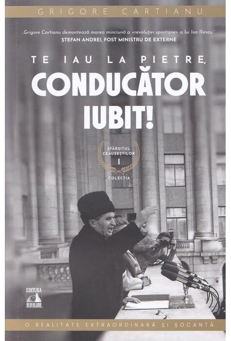 Copertă produs Te iau la pietre conducător iubit. Sf&acirc;rșitul Ceaușeștilor (Vol. 1)
