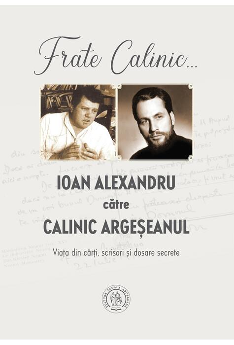 Copertă produs Frate Calinic... Ioan Alexandru către Calinic Argeșeanul. Viața din cărți, scrisori și dosare secrete