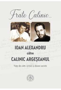 Copertă produs Frate Calinic... Ioan Alexandru către Calinic Argeșeanul. Viața din cărți, scrisori și dosare secrete