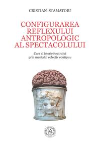 Copertă produs Configurarea reflexului antropologic al spectacolului. Curs al istoriei teatrului prin mentalul colectiv contiguu