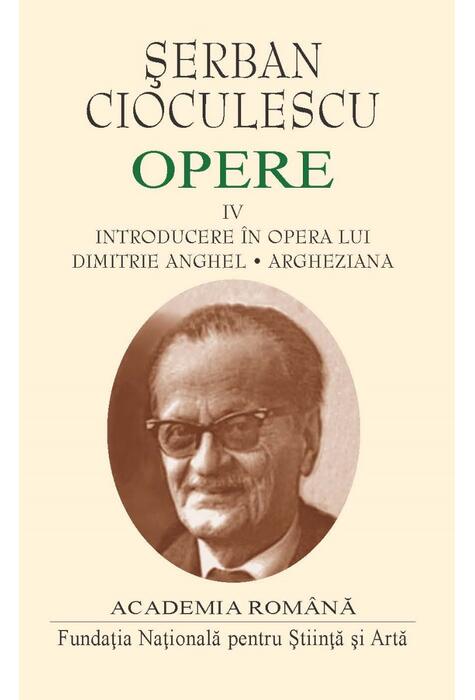 Copertă produs Șerban Cioculescu. Opere (Vol. IV). Introducere &icirc;n opera lui Dimitrie Anghel. Argheziana
