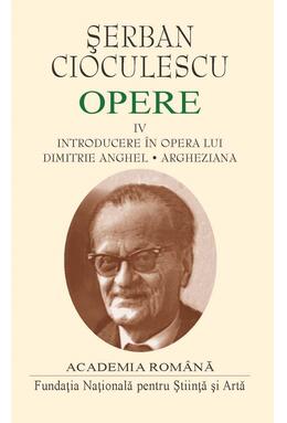 Copertă produs Șerban Cioculescu. Opere (Vol. IV). Introducere &icirc;n opera lui Dimitrie Anghel. Argheziana