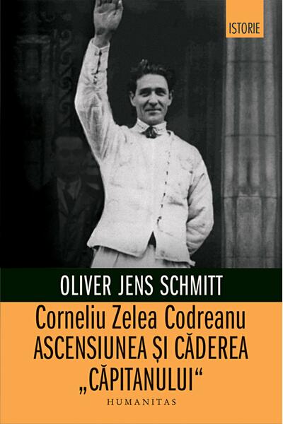 Corneliu Zelea Codreanu. Ascensiunea și căderea &bdquo;Căpitanului&rdquo;