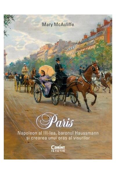 Paris. Napoleon al III-lea, baronul Haussmann și crearea unui oraș al visurilor