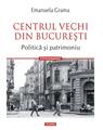 Copertă produs Centrul Vechi din Bucureşti. Politică și patrimoniu - thumb 1