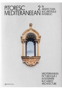 Copertă produs Pitoresc mediteraneean în arhitectura Bucureștiului interbelic (Vol. 2)