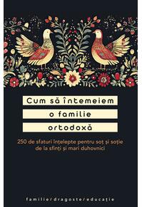 Copertă produs Cum să &icirc;ntemeiem o familie ortodoxă. 250 de sfaturi &icirc;nțelepte pentru soț și soție de la sfinți și mari duhovnici