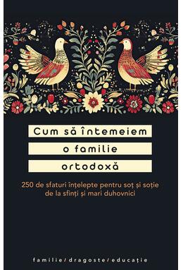Copertă produs Cum să &icirc;ntemeiem o familie ortodoxă. 250 de sfaturi &icirc;nțelepte pentru soț și soție de la sfinți și mari duhovnici