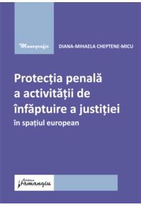 Copertă produs Protecția penală a activității de &icirc;nfăptuire a justiției &icirc;n spațiul european