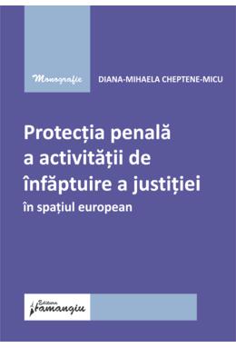 Copertă produs Protecția penală a activității de &icirc;nfăptuire a justiției &icirc;n spațiul european