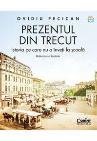 Copertă produs Prezentul din trecut. Istoria pe care nu o &icirc;nveți la școală. Modernizarea Rom&acirc;niei
