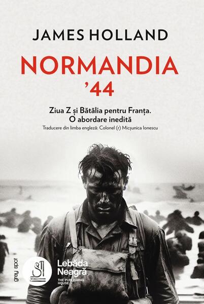 Normandia ’44. Ziua Z și Bătălia pentru Franța. O abordare inedită - Paperback brosat - James Holland - Lebăda Neagră