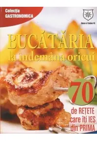 Bucătăria la îndemana oricui. 70 de reţete care îţi ies din prima